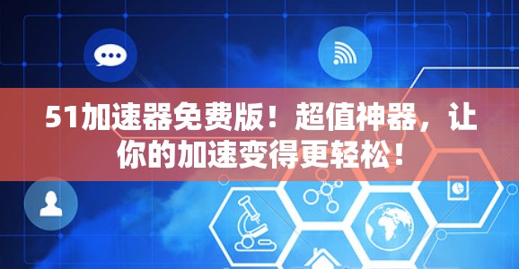 51加速器免费版！超值神器，让你的加速变得更轻松！