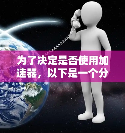 为了决定是否使用加速器,以下是一个分步骤的分析 为了决定是否使用加速器,以下是一个分步骤的分析