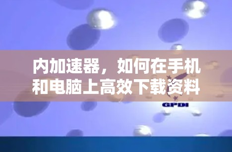 内加速器,如何在手机和电脑上高效下载资料? 内加速器,如何在手机和电脑上高效下载资料?