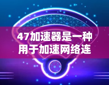 47加速器是一种用于加速网络连接的工具，旨在帮助用户更快、更有效率地连接到网络。以下是关于47加速器的详细分析
