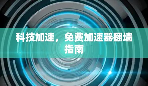 科技加速,免费加速器翻墙指南 科技加速,免费加速器翻墙指南