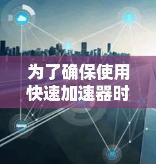 为了确保使用快速加速器时的安全和效果，以下是一些关键步骤和考虑因素