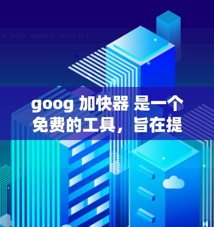 goog 加快器 是一个免费的工具，旨在提高网页搜索的效率。以下是对其功能、使用方法、兼容性和限制的详细说明