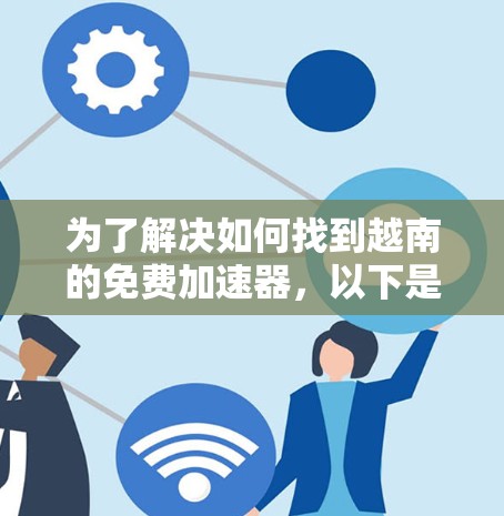 为了解决如何找到越南的免费加速器,以下是一个有条理的总结 为了解决如何找到越南的免费加速器,以下是一个有条理的总结