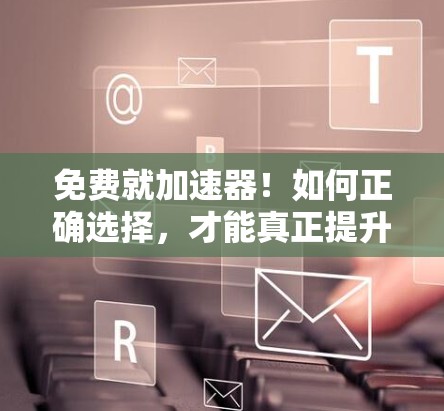 免费就加速器！如何正确选择，才能真正提升网络性能？