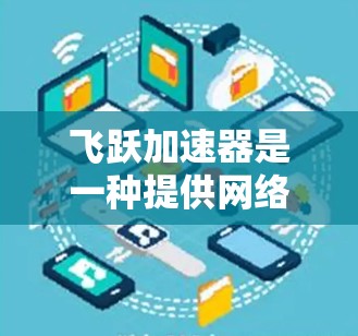 飞跃加速器是一种提供网络连接加速和数据下载加速功能的软件工具,帮助用户在没有额外费用的情况下获得更快的数据传输速度。以下是关于飞跃加速器的详细信息 飞跃加速器是一种提供网络连接加速和数据下载加速功能的软件工具,帮助用户在没有额外费用的情况下获得更快的数据传输速度。以下是关于飞跃加速器的详细信息