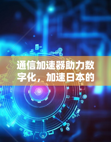 通信加速器助力数字化，加速日本的未来