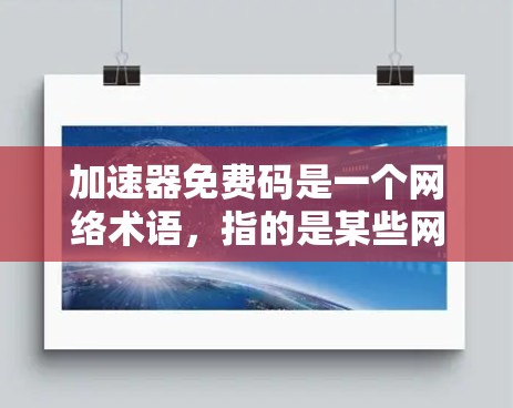 加速器免费码是一个网络术语，指的是某些网站或应用提供免费的网络加速服务或加速功能，通常通过特定的链接或入口获取。以下是一些可能的解释和获取方法