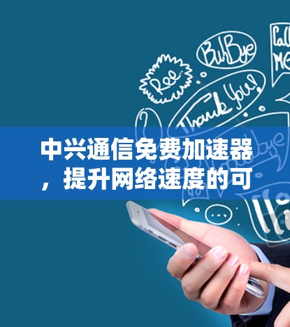 中兴通信免费加速器，提升网络速度的可靠选择