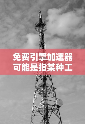 免费引擎加速器可能是指某种工具、服务或技术,但缺乏具体信息,因此无法提供准确的解释。以下是几种可能的解释方向 免费引擎加速器可能是指某种工具、服务或技术,但缺乏具体信息,因此无法提供准确的解释。以下是几种可能的解释方向