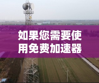如果您需要使用免费加速器并希望获得额外的功能,以下是一些推荐的网站,它们同时提供免费加速器和一些额外功能,可能带有一定的优惠 如果您需要使用免费加速器并希望获得额外的功能,以下是一些推荐的网站,它们同时提供免费加速器和一些额外功能,可能带有一定的优惠