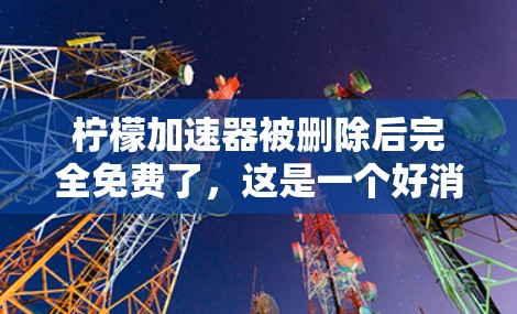 柠檬加速器被删除后完全免费了，这是一个好消息。以下是对这一事件的详细分析和建议