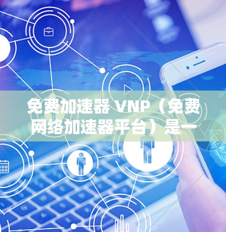 免费加速器 VNP（免费网络加速器平台）是一个旨在提供基本网络服务的虚拟网络平台，适合普通用户在普通设备上访问服务器。以下是关于 VNP 的详细信息