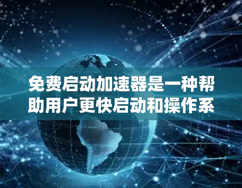 免费启动加速器是一种帮助用户更快启动和操作系统、应用或应用程序的工具。以下是一些常见的免费启动加速器及其特点