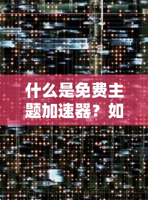 什么是免费主题加速器？如何高效利用它？