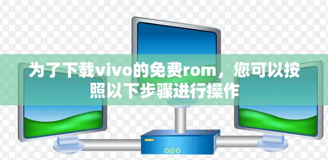 为了下载vivo的免费rom，您可以按照以下步骤进行操作