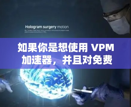 如果你是想使用 VPM 加速器，并且对免费的加速器感兴趣，以下是一些推荐的工具和方法