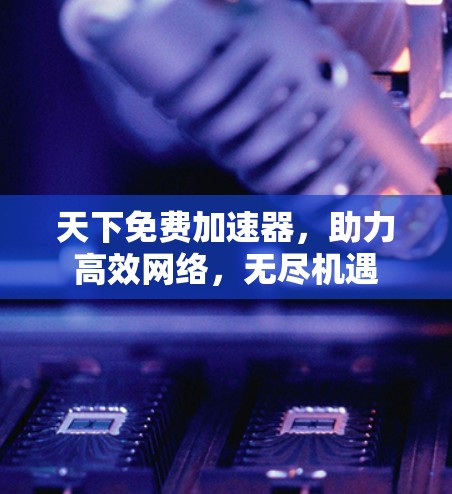 天下免费加速器，助力高效网络，无尽机遇