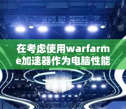 在考虑使用warfarme加速器作为电脑性能提升的工具时，可以按照以下步骤进行决策，以确保其使用的安全性和有效性