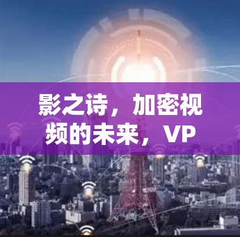 影之诗，加密视频的未来，VPN的守护者