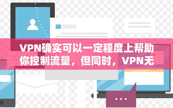 VPN确实可以一定程度上帮助你控制流量，但同时，VPN无法完全替代依赖网络连接的开放。以下是一些建议和方法，帮助你更好地利用VPN来控制流量，同时打开热门网站