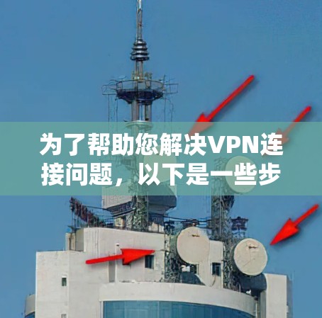 为了帮助您解决VPN连接问题，以下是一些步骤性的建议和建议