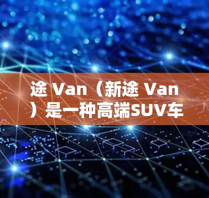 途 Van（新途 Van）是一种高端SUV车型，以其安全性能和科技配置著称。以下是关于途 Van的一些关键信息