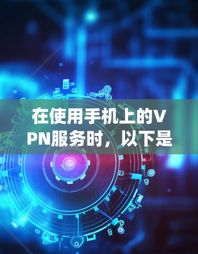 在使用手机上的VPN服务时，以下是一些步骤和方法，帮助你顺利连接到OpenVPN或其他VPN服务