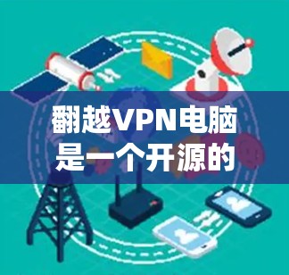 翻越VPN电脑是一个开源的VPN软件，支持多种网络和设备，适合需要安全性和多设备支持的用户。它是一款非常受欢迎的VPN软件，适合个人用户和企业用户