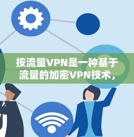 按流量VPN是一种基于流量的加密VPN技术，它专注于控制传输的流量，适用于需要快速、可靠加密数据传输的场景。以下是关于按流量VPN的详细信息