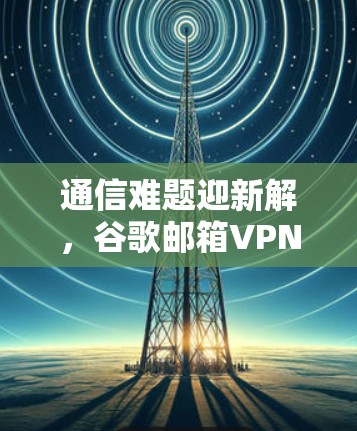 通信难题迎新解,谷歌邮箱VPN助力高效通信 通信难题迎新解,谷歌邮箱VPN助力高效通信