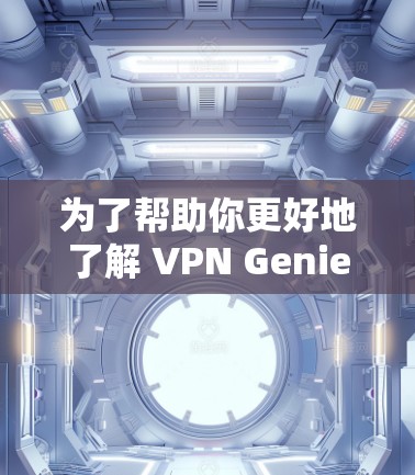 为了帮助你更好地了解 VPN Genie，并做出合适的决定，以下是一个结构化的总结