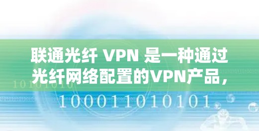 联通光纤 VPN 是一种通过光纤网络配置的VPN产品，主要用于加密数据传输，保护内部信息的安全。以下是其详细介绍