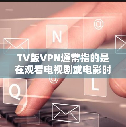 TV版VPN通常指的是在观看电视剧或电影时，利用VPN技术来隔离网络，从而更好地享受内容。这里有一些建议和方法，帮助你更好地使用VPN来观看VPN版的电视剧或电影