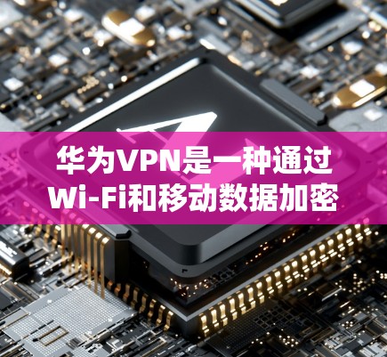 华为VPN是一种通过Wi-Fi和移动数据加密和VPN服务，提供安全的流量访问，适用于在线娱乐、视频会议、文件传输等场景。以下是一些具体的实例和使用场景