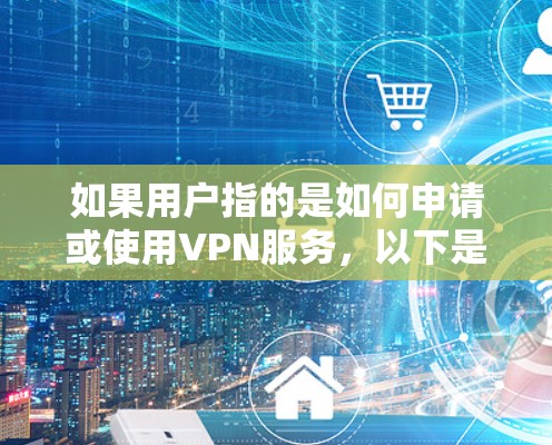 如果用户指的是如何申请或使用VPN服务，以下是一些常见步骤和方法
