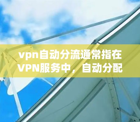 vpn自动分流通常指在VPN服务中，自动分配和管理流量，确保每个用户都有足够的流量连接，同时防止被非法使用或攻击。以下是关于自动分流的具体内容和步骤