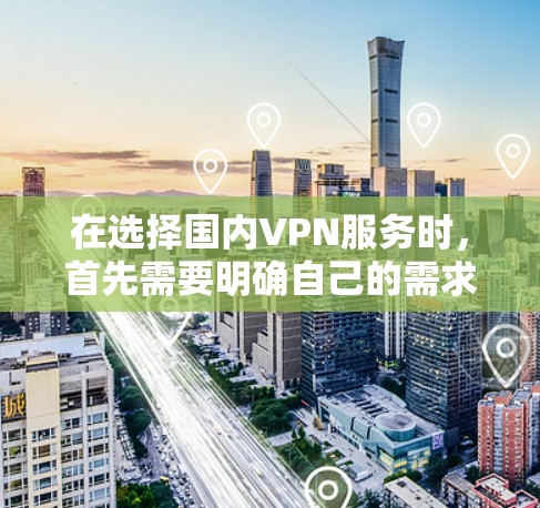 在选择国内VPN服务时，首先需要明确自己的需求和使用场景。以下是几个常见的选择方向和推荐