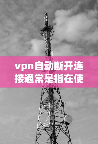 vpn自动断开连接通常是指在使用VPN服务时，由于密码丢失或被修改，导致连接自动断开的情况。以下是解决这一问题的步骤
