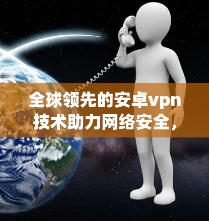 全球领先的安卓vpn技术助力网络安全，日本技术优势与国际影响力