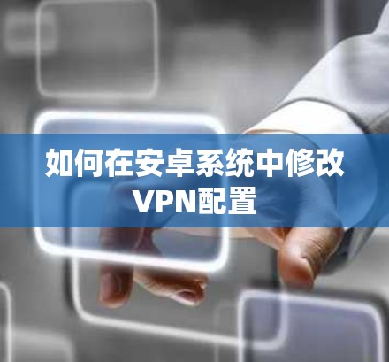 如何在安卓系统中修改VPN配置
