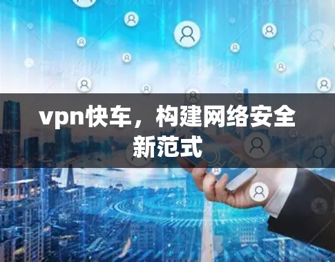 vpn快车，构建网络安全新范式
