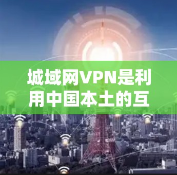 城域网VPN是利用中国本土的互联网基础设施（如本地互联网）来提供VPN服务的网络。以下是详细的解释