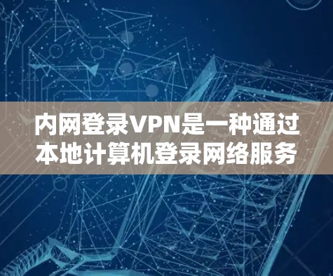 内网登录VPN是一种通过本地计算机登录网络服务的工具，适用于用户希望在家中访问外部互联网服务而不依赖网络设备的情况。以下是详细的步骤和注意事项