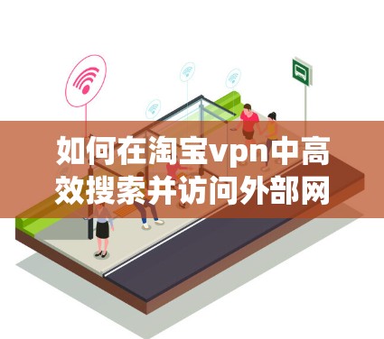 如何在淘宝vpn中高效搜索并访问外部网站？
