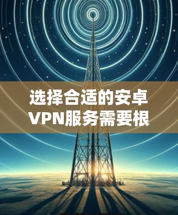 选择合适的安卓VPN服务需要根据您的具体需求来决定。以下是一些考虑因素和建议