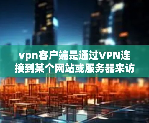 vpn客户端是通过VPN连接到某个网站或服务器来访问电子资源、文档或虚拟项目的工具。如果你正在寻找如何在vpn客户端上使用，以下是一些基本步骤和建议