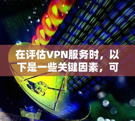 在评估VPN服务时，以下是一些关键因素，可以帮助你做出明智的选择