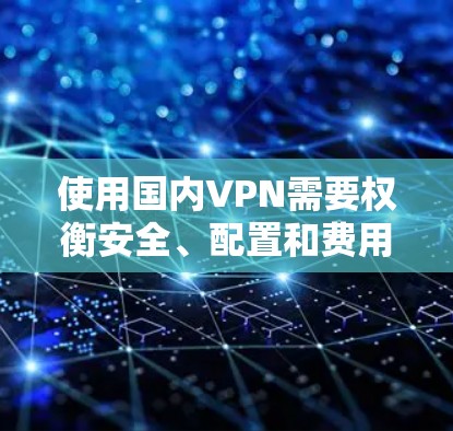 使用国内VPN需要权衡安全、配置和费用等因素，选择合适的方案是关键。以下是详细的步骤说明