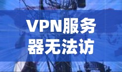 VPN服务器无法访问的情况可能由多种原因导致，以下是一些常见的原因及应对措施